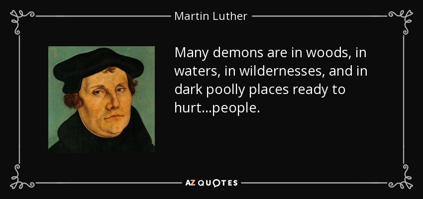 Many demons are in woods, in waters, in wildernesses, and in dark poolly places ready to hurt...people. - Martin Luther