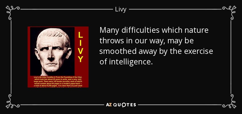 Many difficulties which nature throws in our way, may be smoothed away by the exercise of intelligence. - Livy
