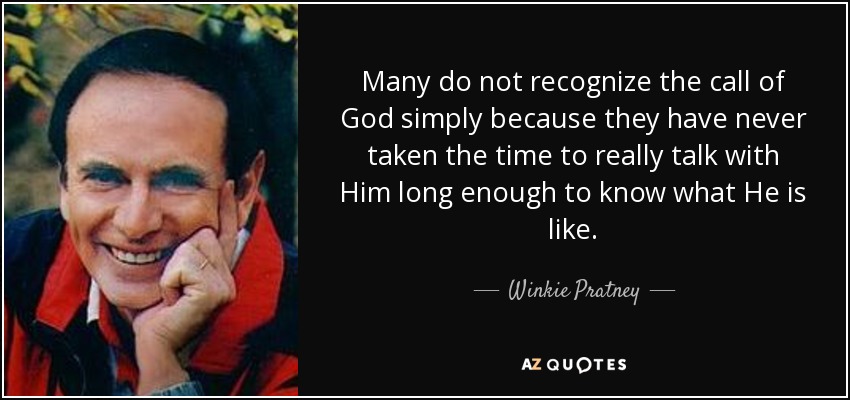 Many do not recognize the call of God simply because they have never taken the time to really talk with Him long enough to know what He is like. - Winkie Pratney