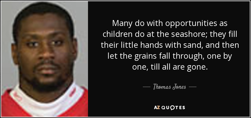 Many do with opportunities as children do at the seashore; they fill their little hands with sand, and then let the grains fall through, one by one, till all are gone. - Thomas Jones