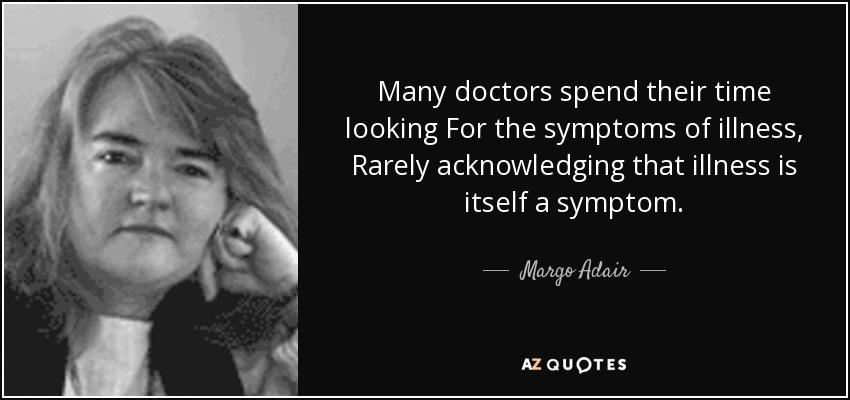 Many doctors spend their time looking For the symptoms of illness, Rarely acknowledging that illness is itself a symptom. - Margo Adair