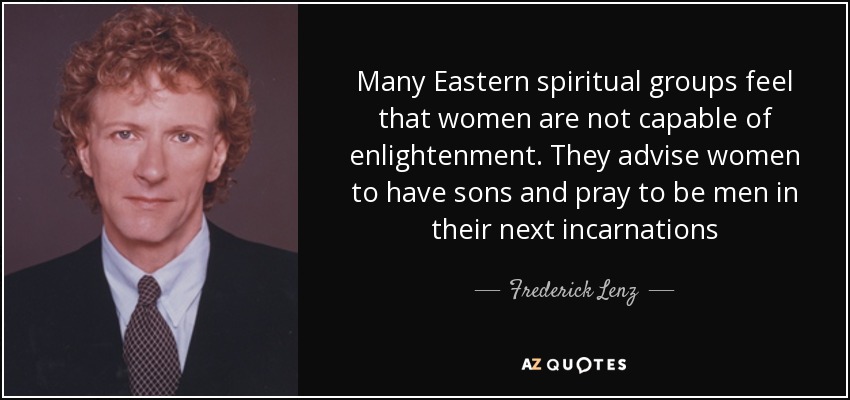 Many Eastern spiritual groups feel that women are not capable of enlightenment. They advise women to have sons and pray to be men in their next incarnations - Frederick Lenz