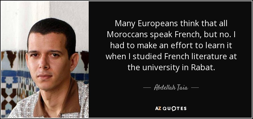 Many Europeans think that all Moroccans speak French, but no. I had to make an effort to learn it when I studied French literature at the university in Rabat. - Abdellah Taia