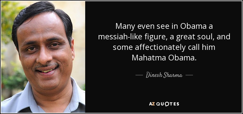 Many even see in Obama a messiah-like figure, a great soul, and some affectionately call him Mahatma Obama. - Dinesh Sharma