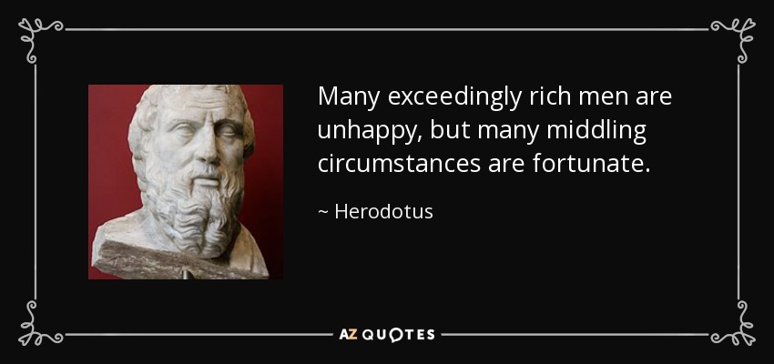 Many exceedingly rich men are unhappy, but many middling circumstances are fortunate. - Herodotus