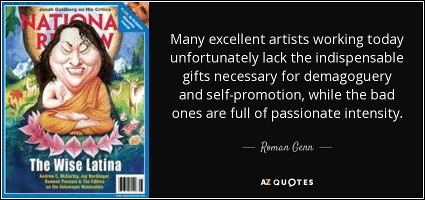 Many excellent artists working today unfortunately lack the indispensable gifts necessary for demagoguery and self-promotion, while the bad ones are full of passionate intensity. - Roman Genn