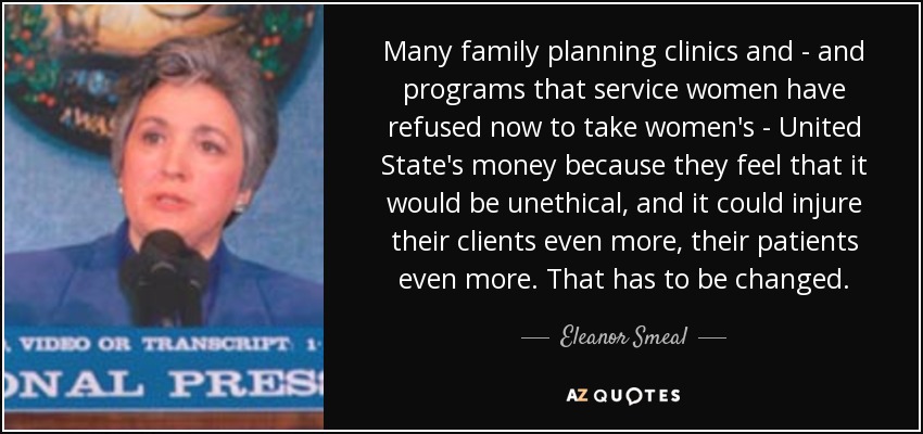 Many family planning clinics and - and programs that service women have refused now to take women's - United State's money because they feel that it would be unethical, and it could injure their clients even more, their patients even more. That has to be changed. - Eleanor Smeal