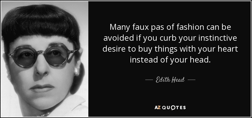 Many faux pas of fashion can be avoided if you curb your instinctive desire to buy things with your heart instead of your head. - Edith Head