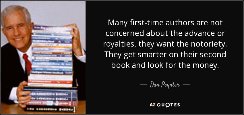 Many first-time authors are not concerned about the advance or royalties, they want the notoriety. They get smarter on their second book and look for the money. - Dan Poynter