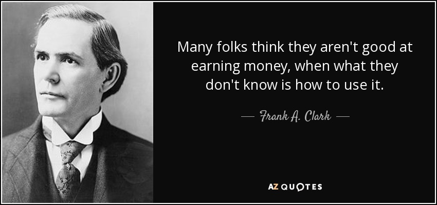 Many folks think they aren't good at earning money, when what they don't know is how to use it. - Frank A. Clark