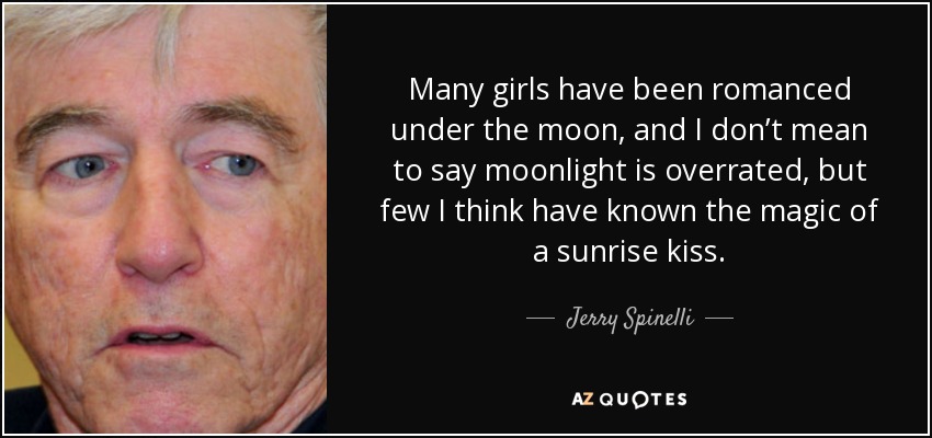 Many girls have been romanced under the moon, and I don’t mean to say moonlight is overrated, but few I think have known the magic of a sunrise kiss. - Jerry Spinelli