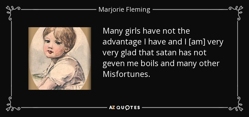 Many girls have not the advantage I have and I [am] very very glad that satan has not geven me boils and many other Misfortunes. - Marjorie Fleming
