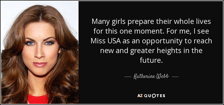 Many girls prepare their whole lives for this one moment. For me, I see Miss USA as an opportunity to reach new and greater heights in the future. - Katherine Webb