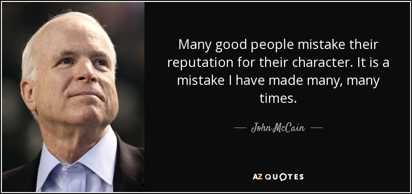 Many good people mistake their reputation for their character. It is a mistake I have made many, many times. - John McCain
