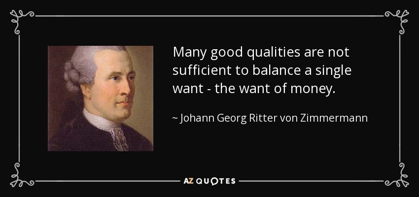 Many good qualities are not sufficient to balance a single want - the want of money. - Johann Georg Ritter von Zimmermann