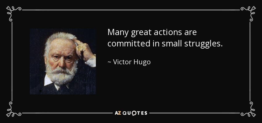 Many great actions are committed in small struggles. - Victor Hugo
