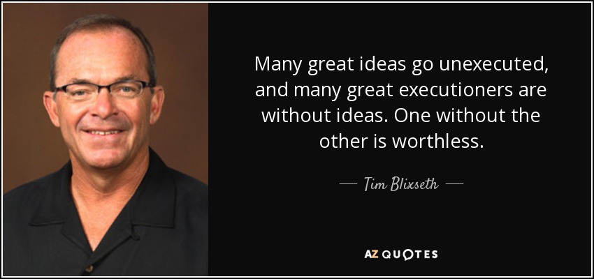 Many great ideas go unexecuted, and many great executioners are without ideas. One without the other is worthless. - Tim Blixseth