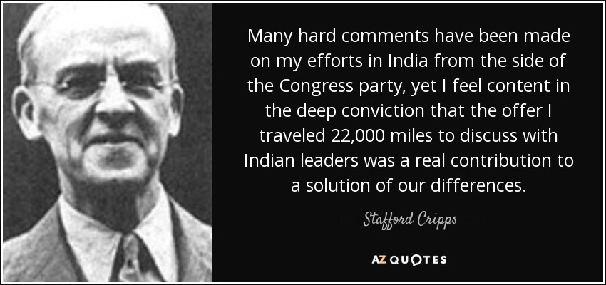 Many hard comments have been made on my efforts in India from the side of the Congress party, yet I feel content in the deep conviction that the offer I traveled 22,000 miles to discuss with Indian leaders was a real contribution to a solution of our differences. - Stafford Cripps
