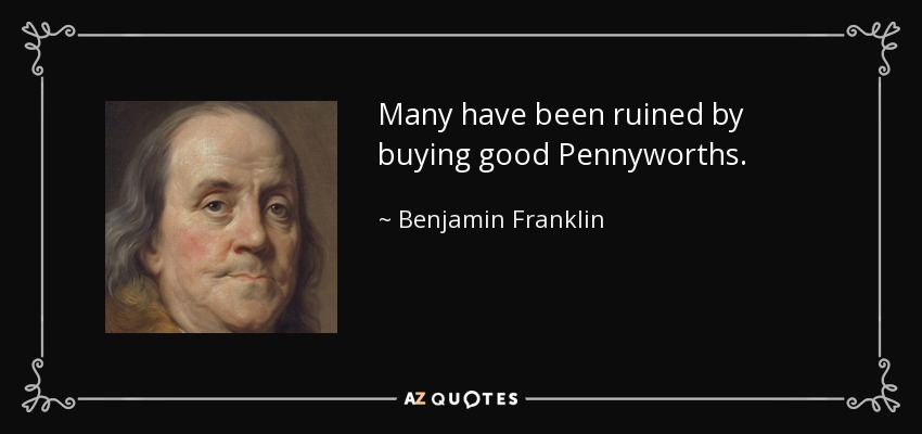 Many have been ruined by buying good Pennyworths. - Benjamin Franklin