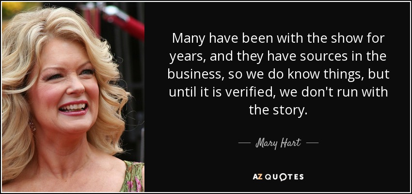 Many have been with the show for years, and they have sources in the business, so we do know things, but until it is verified, we don't run with the story. - Mary Hart