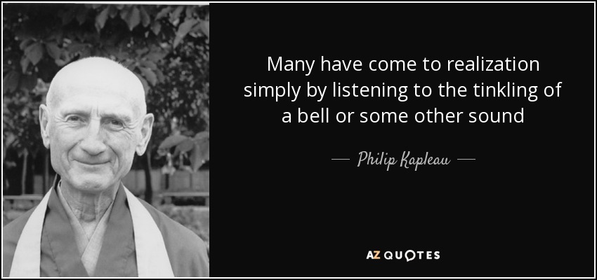 Many have come to realization simply by listening to the tinkling of a bell or some other sound - Philip Kapleau