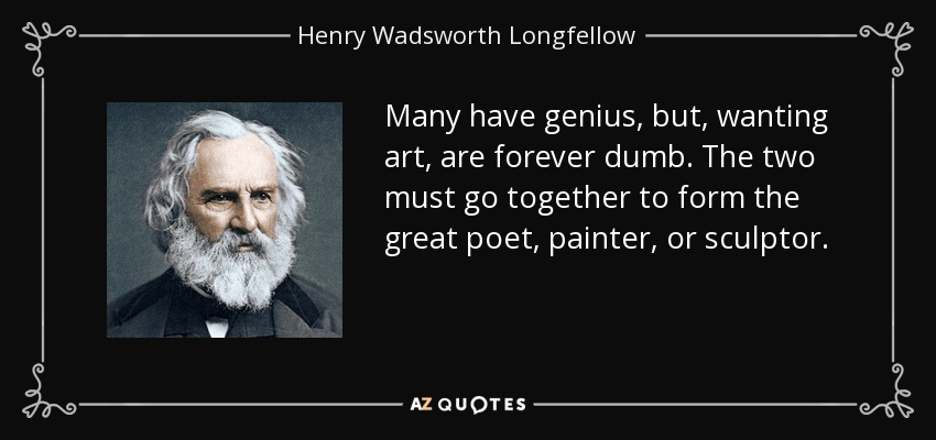 Many have genius, but, wanting art, are forever dumb. The two must go together to form the great poet, painter, or sculptor. - Henry Wadsworth Longfellow