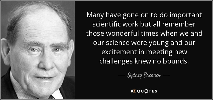 Many have gone on to do important scientific work but all remember those wonderful times when we and our science were young and our excitement in meeting new challenges knew no bounds. - Sydney Brenner