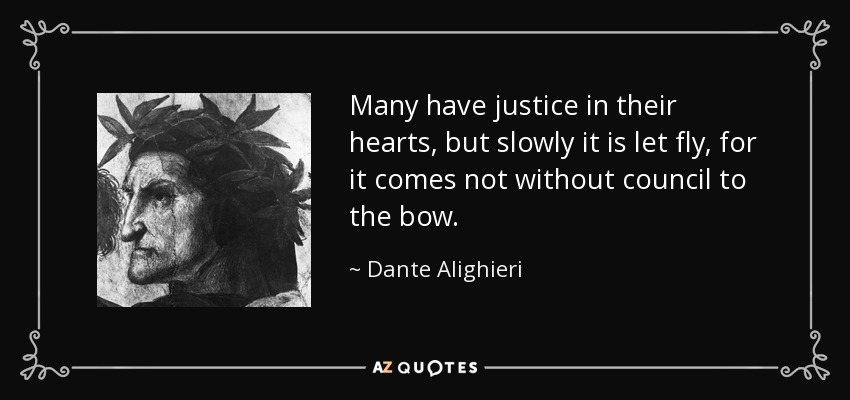 Many have justice in their hearts, but slowly it is let fly, for it comes not without council to the bow. - Dante Alighieri