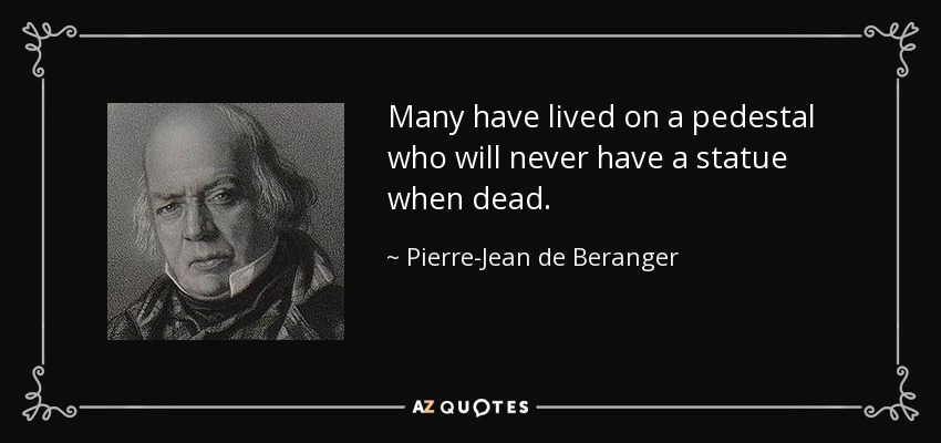 Many have lived on a pedestal who will never have a statue when dead. - Pierre-Jean de Beranger