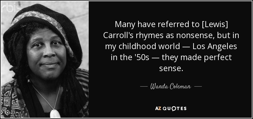Many have referred to [Lewis] Carroll's rhymes as nonsense, but in my childhood world — Los Angeles in the '50s — they made perfect sense. - Wanda Coleman