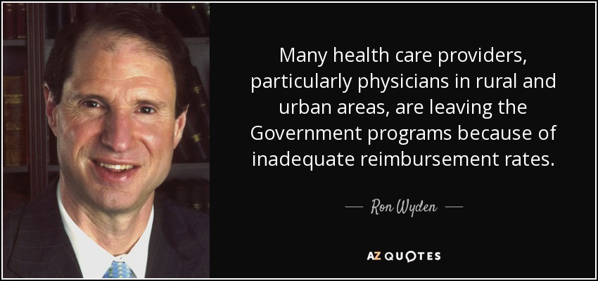 Many health care providers, particularly physicians in rural and urban areas, are leaving the Government programs because of inadequate reimbursement rates. - Ron Wyden