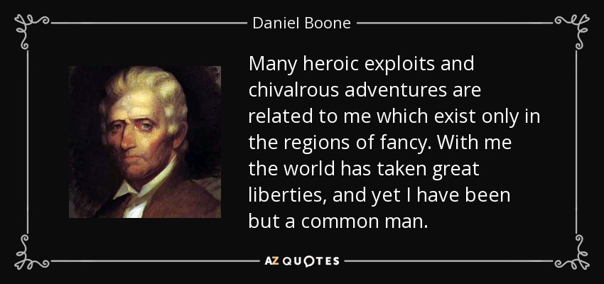 Many heroic exploits and chivalrous adventures are related to me which exist only in the regions of fancy. With me the world has taken great liberties, and yet I have been but a common man. - Daniel Boone