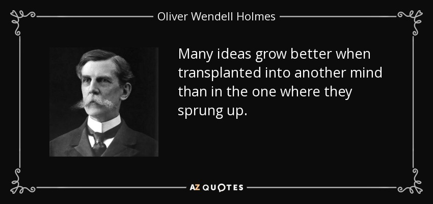 Many ideas grow better when transplanted into another mind than in the one where they sprung up. - Oliver Wendell Holmes, Jr.