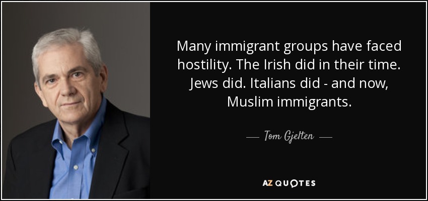 Many immigrant groups have faced hostility. The Irish did in their time. Jews did. Italians did - and now, Muslim immigrants. - Tom Gjelten