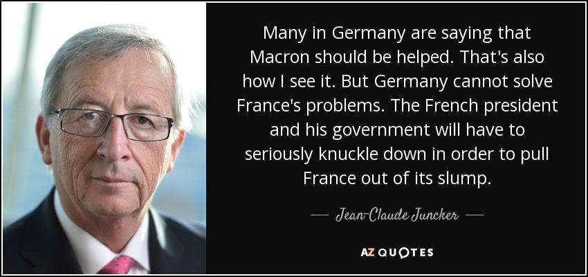 Many in Germany are saying that Macron should be helped. That's also how I see it. But Germany cannot solve France's problems. The French president and his government will have to seriously knuckle down in order to pull France out of its slump. - Jean-Claude Juncker