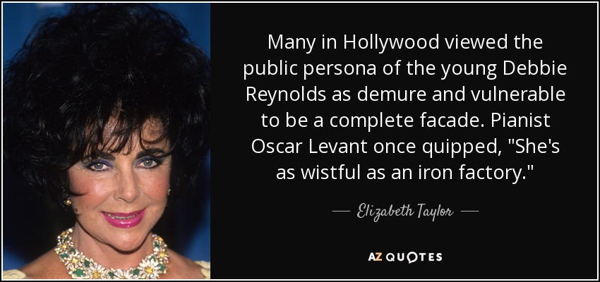 Many in Hollywood viewed the public persona of the young Debbie Reynolds as demure and vulnerable to be a complete facade. Pianist Oscar Levant once quipped, 
