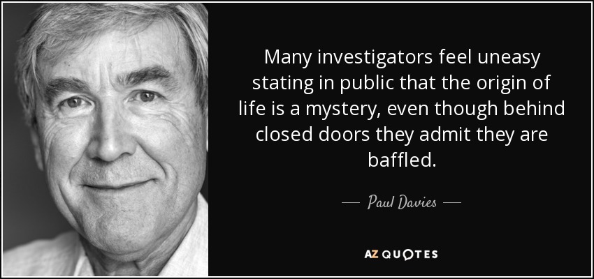 Many investigators feel uneasy stating in public that the origin of life is a mystery, even though behind closed doors they admit they are baffled. - Paul Davies