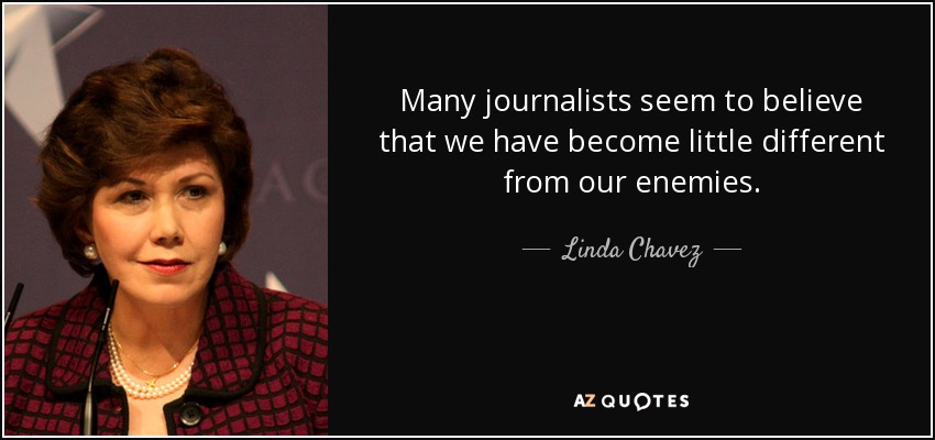 Many journalists seem to believe that we have become little different from our enemies. - Linda Chavez