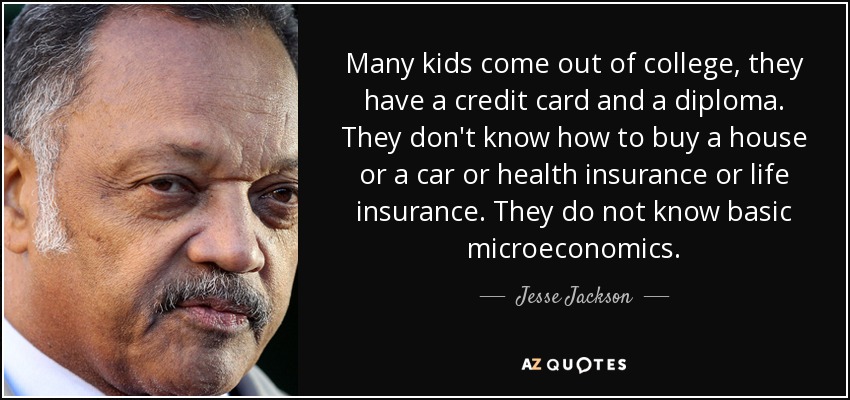 Many kids come out of college, they have a credit card and a diploma. They don't know how to buy a house or a car or health insurance or life insurance. They do not know basic microeconomics. - Jesse Jackson