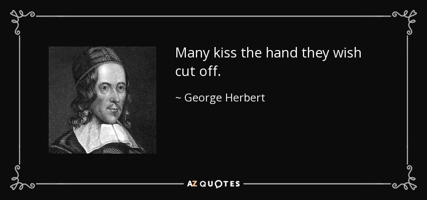 Many kiss the hand they wish cut off. - George Herbert