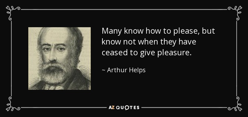 Many know how to please, but know not when they have ceased to give pleasure. - Arthur Helps