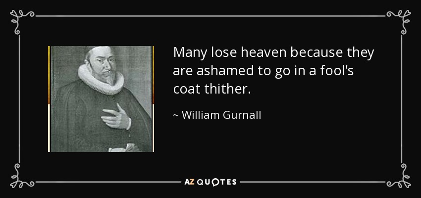 Many lose heaven because they are ashamed to go in a fool's coat thither. - William Gurnall