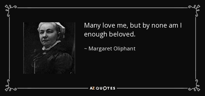 Many love me, but by none am I enough beloved. - Margaret Oliphant