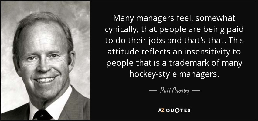 Many managers feel, somewhat cynically, that people are being paid to do their jobs and that's that. This attitude reflects an insensitivity to people that is a trademark of many hockey-style managers. - Phil Crosby