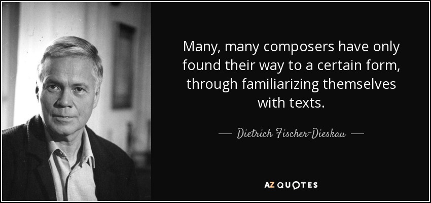 Many, many composers have only found their way to a certain form, through familiarizing themselves with texts. - Dietrich Fischer-Dieskau