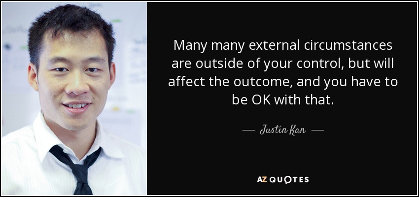 Many many external circumstances are outside of your control, but will affect the outcome, and you have to be OK with that. - Justin Kan