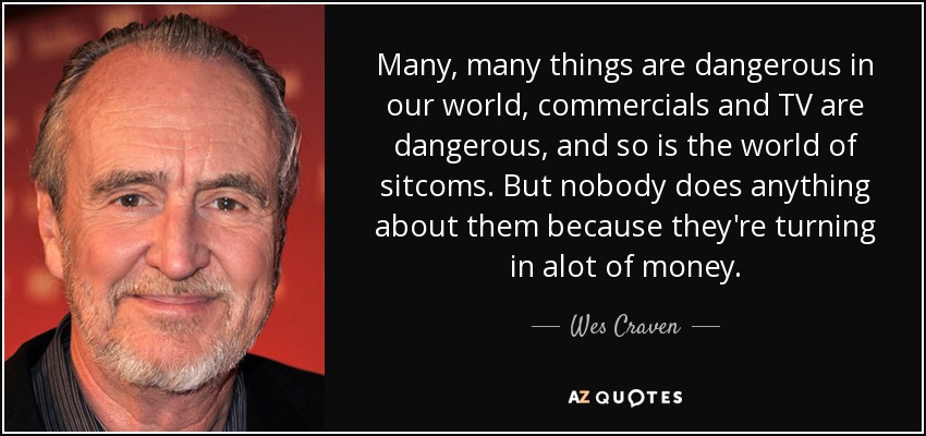 Many, many things are dangerous in our world, commercials and TV are dangerous, and so is the world of sitcoms. But nobody does anything about them because they're turning in alot of money. - Wes Craven