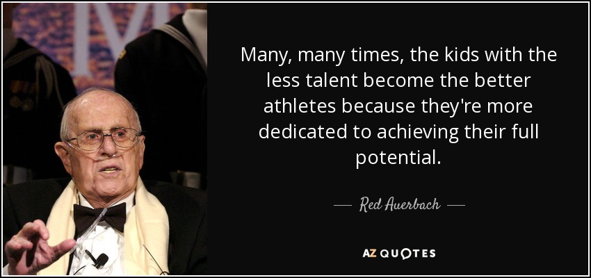 Many, many times, the kids with the less talent become the better athletes because they're more dedicated to achieving their full potential. - Red Auerbach