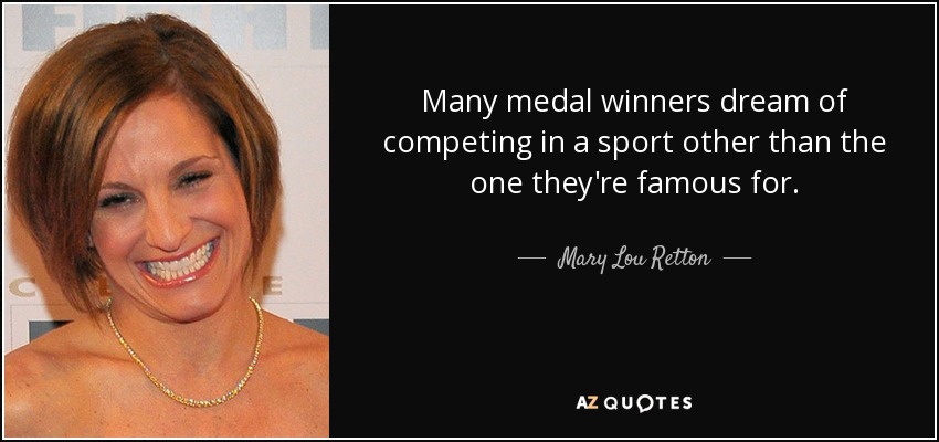 Many medal winners dream of competing in a sport other than the one they're famous for. - Mary Lou Retton