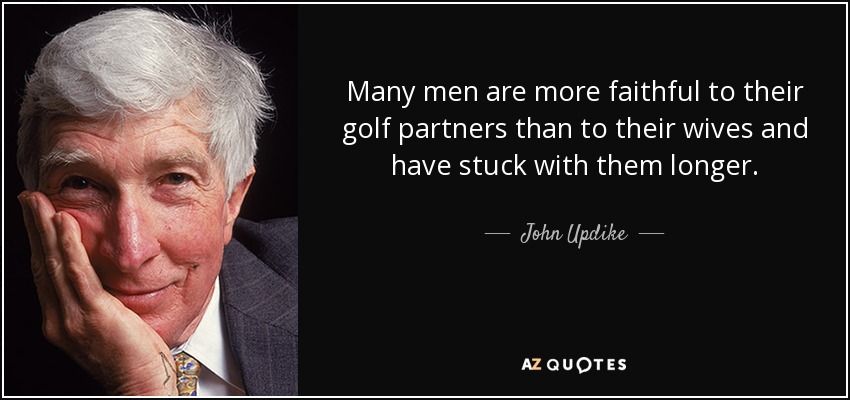 Many men are more faithful to their golf partners than to their wives and have stuck with them longer. - John Updike